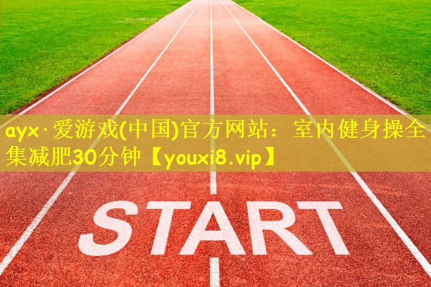 ayx·爱游戏(中国)官方网站：室内健身操全集减肥30分钟