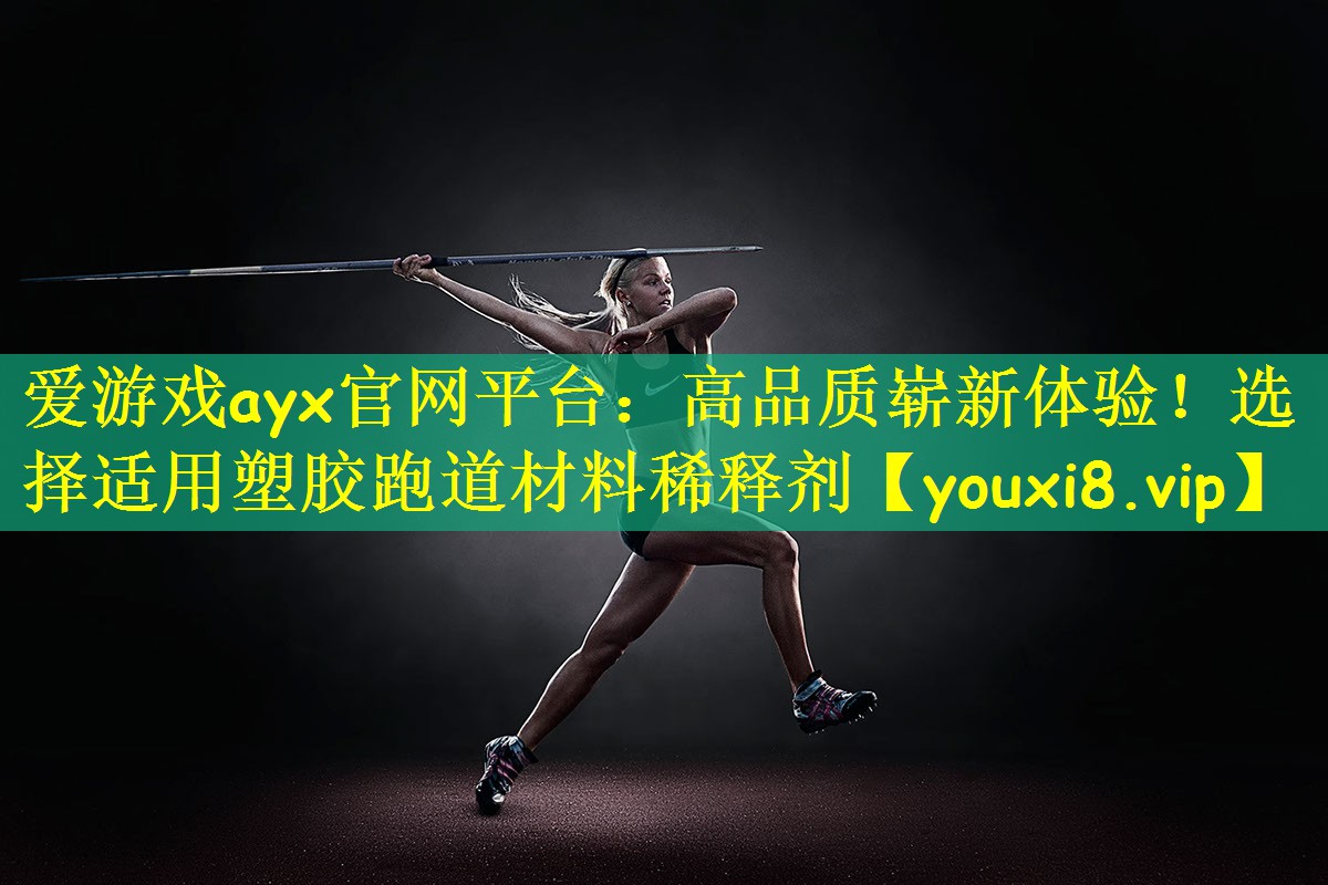 爱游戏ayx官网平台：高品质崭新体验！选择适用塑胶跑道材料稀释剂