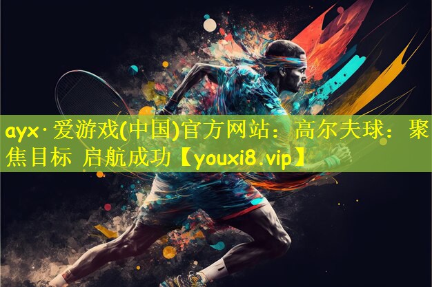 ayx·爱游戏(中国)官方网站：高尔夫球：聚焦目标 启航成功