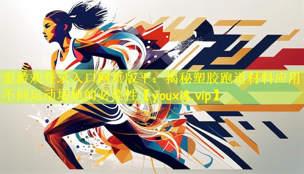 爱游戏登录入口网页版平：揭秘塑胶跑道材料应用于不同运动场地的必要性