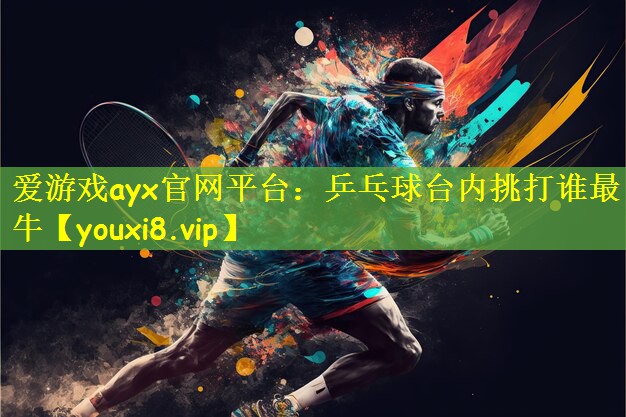 爱游戏ayx官网平台：乒乓球台内挑打谁最牛