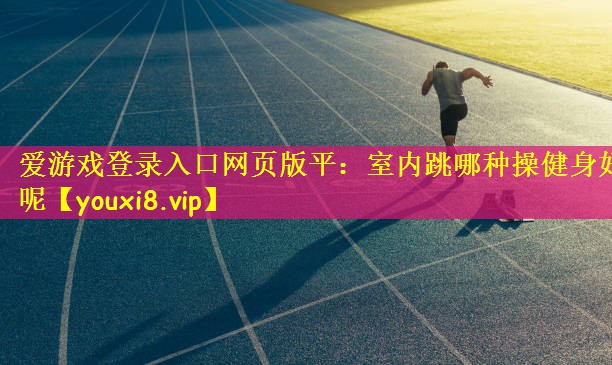 爱游戏登录入口网页版平：室内跳哪种操健身好呢