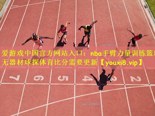 爱游戏中国官方网站入口:nba手臂力量训练篮球无器材球探体育比分需要更新
