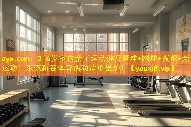 ayx.com:3-6岁室内亲子运动健身篮球+网球+夜跑+亲子运动!东莞新春体育活动清单出炉!