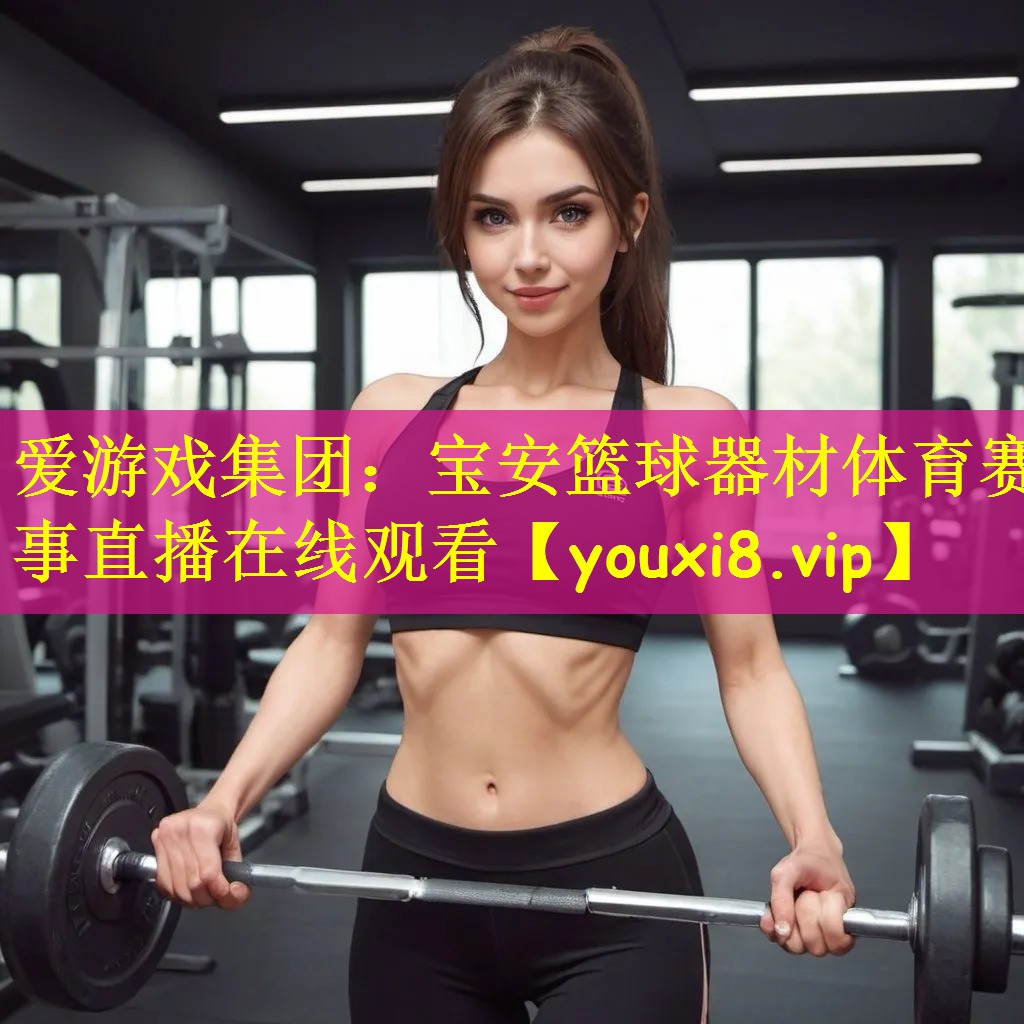 爱游戏集团:宝安篮球器材体育赛事直播在线观看