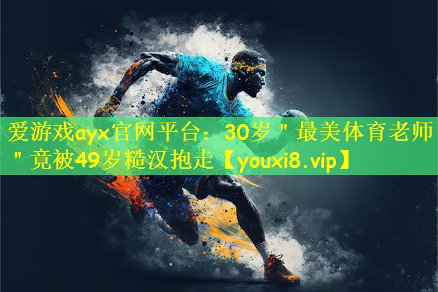 爱游戏ayx官网平台:30岁"最美体育老师"竟被49岁糙汉抱走