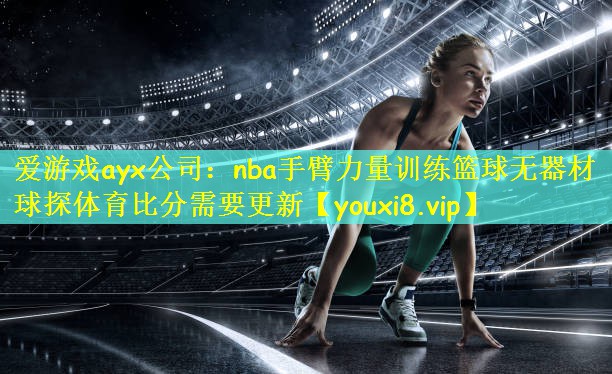 爱游戏ayx公司:nba手臂力量训练篮球无器材球探体育比分需要更新