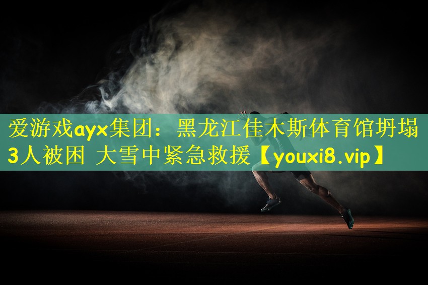 爱游戏ayx集团:黑龙江佳木斯体育馆坍塌 3人被困 大雪中紧急救援