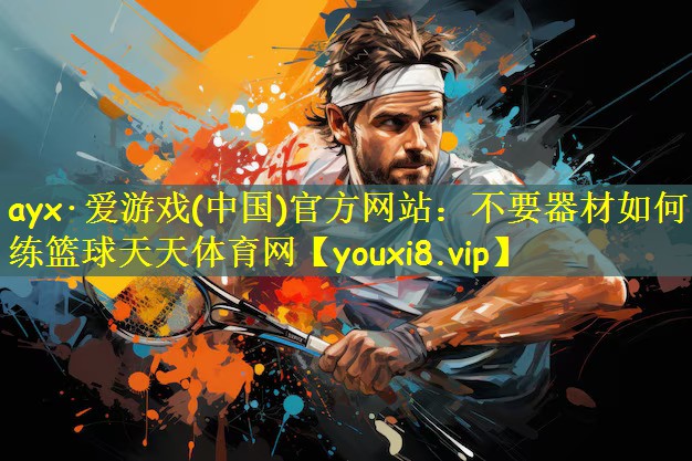 ayx·爱游戏(中国)官方网站:不要器材如何练篮球天天体育网