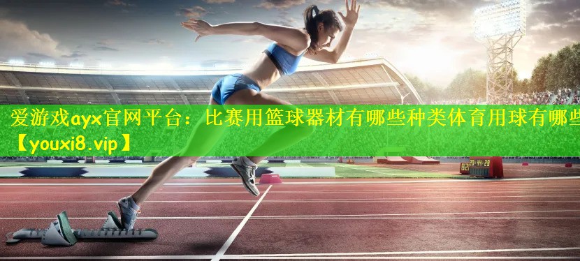 爱游戏ayx官网平台:比赛用篮球器材有哪些种类体育用球有哪些