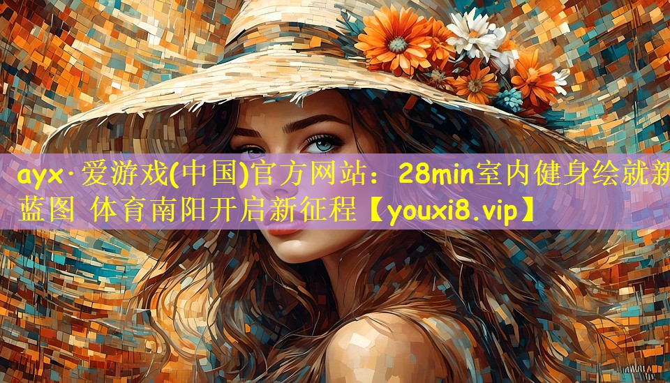 ayx·爱游戏(中国)官方网站:28min室内健身绘就新蓝图 体育南阳开启新征程