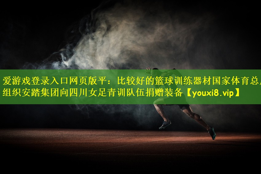 爱游戏登录入口网页版平:比较好的篮球训练器材国家体育总局组织安踏集团向四川女足青训队伍捐赠装备