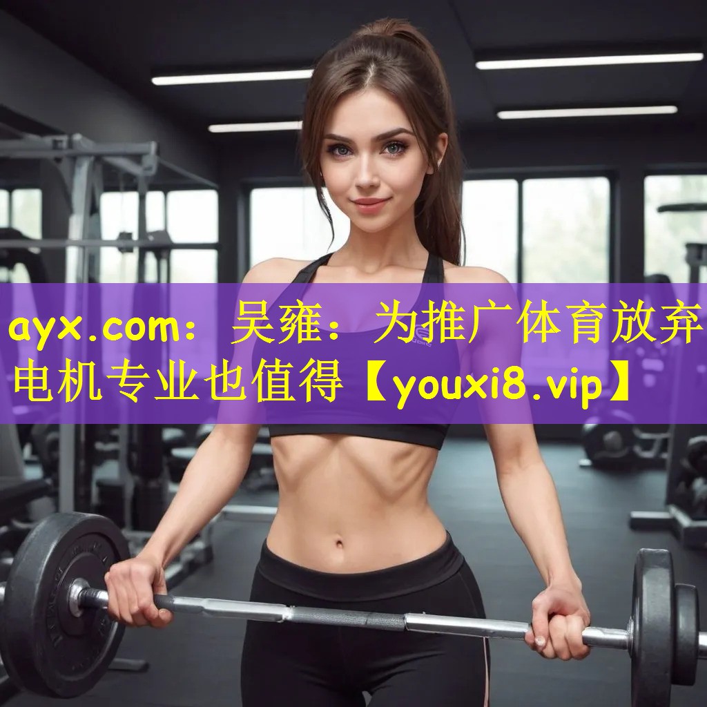 ayx.com:吴雍:为推广体育放弃电机专业也值得