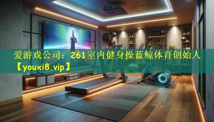 爱游戏公司:261室内健身操蓝鲸体育创始人