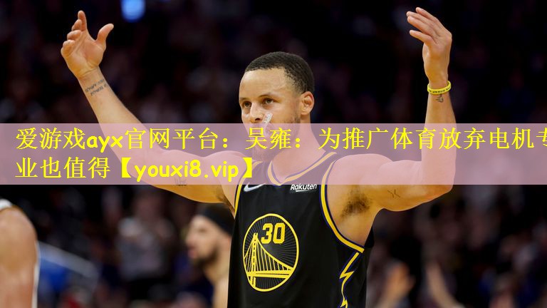 爱游戏ayx官网平台:吴雍:为推广体育放弃电机专业也值得