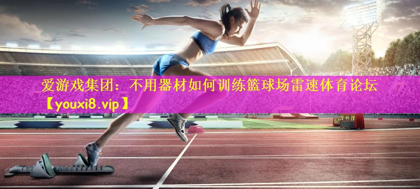 爱游戏集团:不用器材如何训练篮球场雷速体育论坛