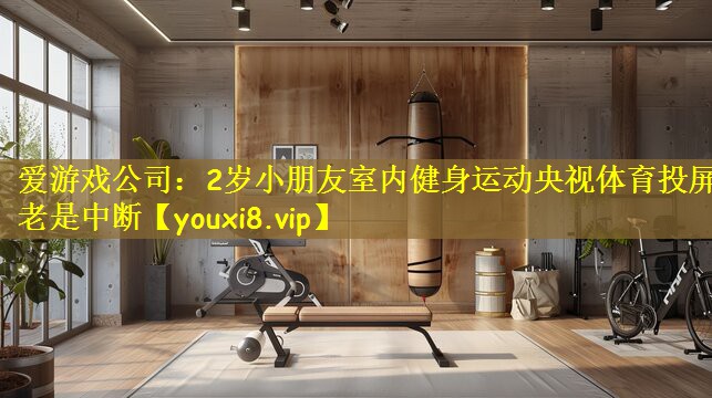 爱游戏公司：2岁小朋友室内健身运动央视体育投屏老是中断