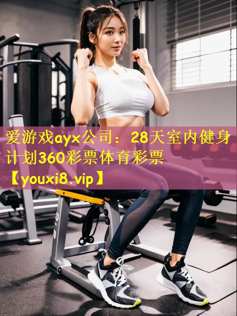 爱游戏ayx公司:28天室内健身计划360彩票体育彩票