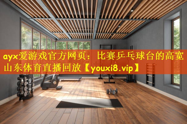 ayx爱游戏官方网页：比赛乒乓球台的高宽山东体育直播回放