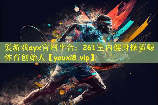 爱游戏ayx官网平台:261室内健身操蓝鲸体育创始人