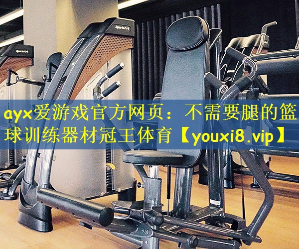 ayx爱游戏官方网页:不需要腿的篮球训练器材冠王体育