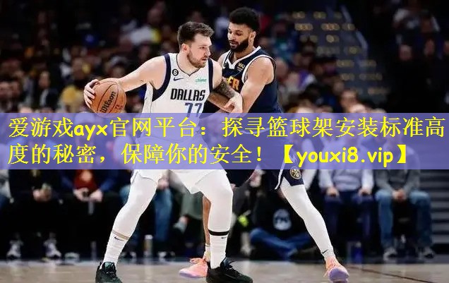 爱游戏ayx官网平台:探寻篮球架安装标准高度的秘密,保障你的安全!