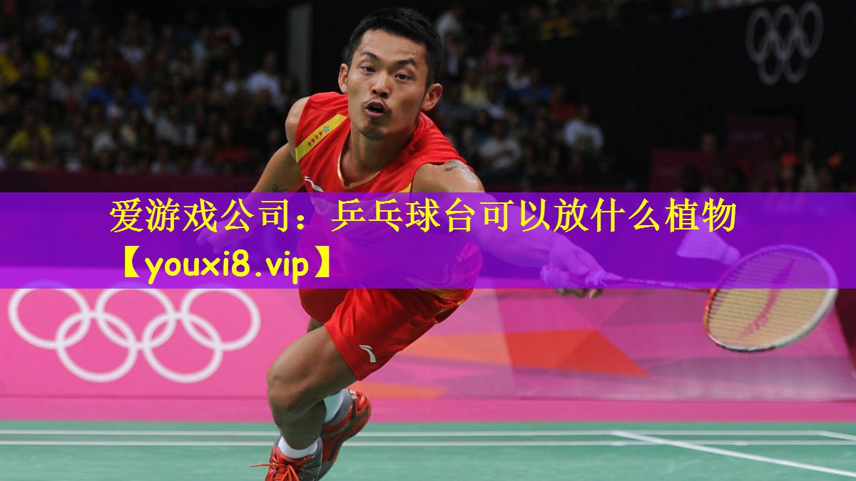 爱游戏公司:乒乓球台可以放什么植物