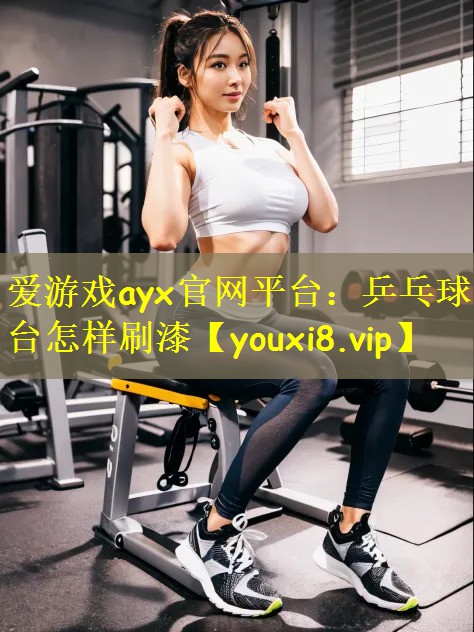 爱游戏ayx官网平台:乒乓球台怎样刷漆