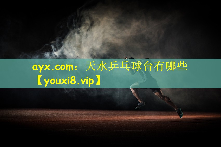 ayx.com:天水乒乓球台有哪些