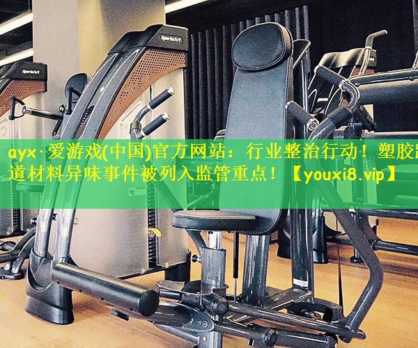 ayx·爱游戏(中国)官方网站:行业整治行动!塑胶跑道材料异味事件被列入监管重点!