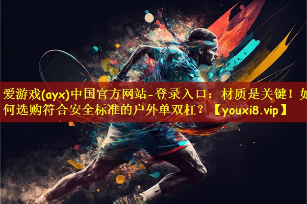 爱游戏(ayx)中国官方网站-登录入口:材质是关键!如何选购符合安全标准的户外单双杠?