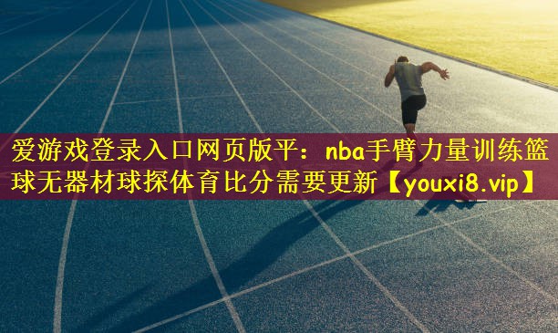 爱游戏登录入口网页版平:nba手臂力量训练篮球无器材球探体育比分需要更新