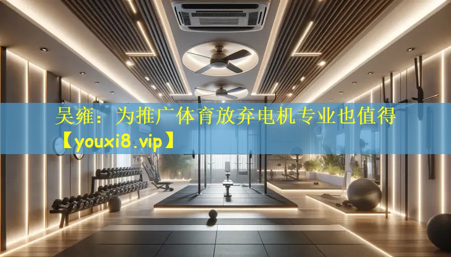 吴雍:为推广体育放弃电机专业也值得