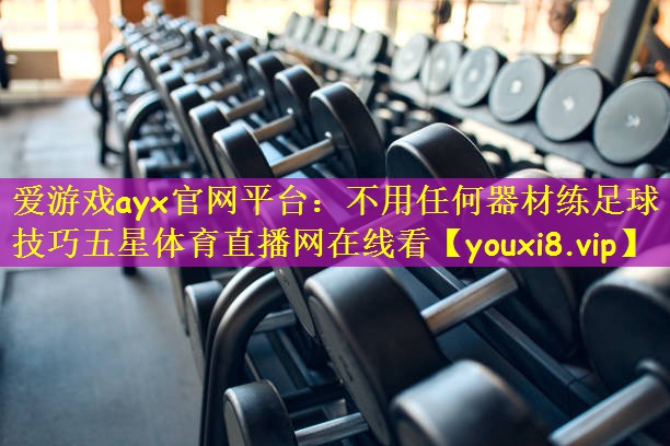 爱游戏ayx官网平台:不用任何器材练足球技巧五星体育直播网在线看
