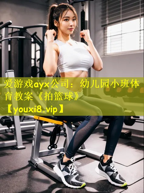 爱游戏ayx公司:幼儿园小班体育教案《拍篮球》
