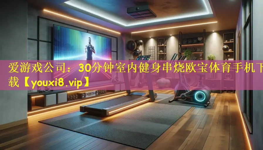 爱游戏公司:30分钟室内健身串烧欧宝体育手机下载