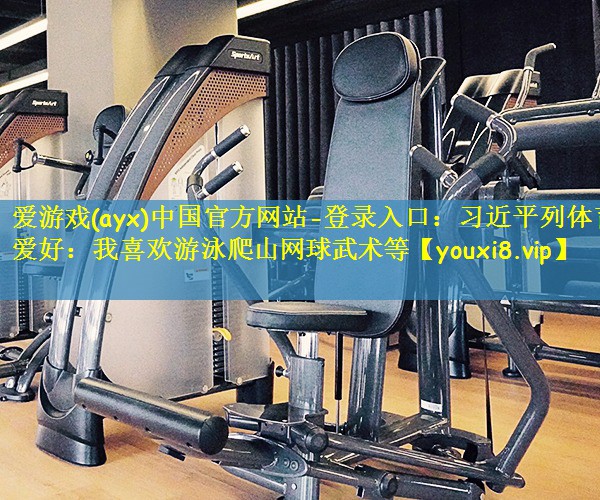爱游戏(ayx)中国官方网站-登录入口:习近平列体育爱好:我喜欢游泳爬山网球武术等