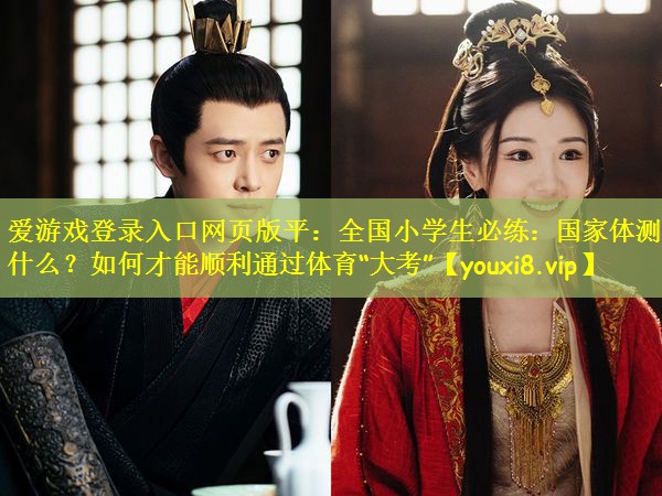 爱游戏登录入口网页版平:全国小学生必练:国家体测是什么?如何才能顺利通过体育“大考”