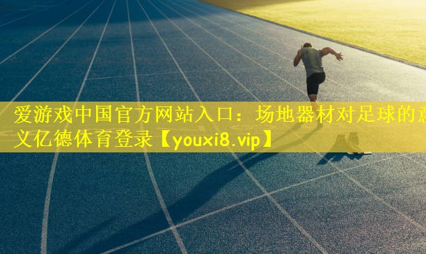 爱游戏中国官方网站入口:场地器材对足球的意义亿德体育登录