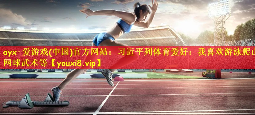 ayx·爱游戏(中国)官方网站:习近平列体育爱好:我喜欢游泳爬山网球武术等