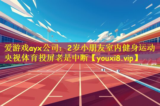 爱游戏ayx公司：2岁小朋友室内健身运动央视体育投屏老是中断