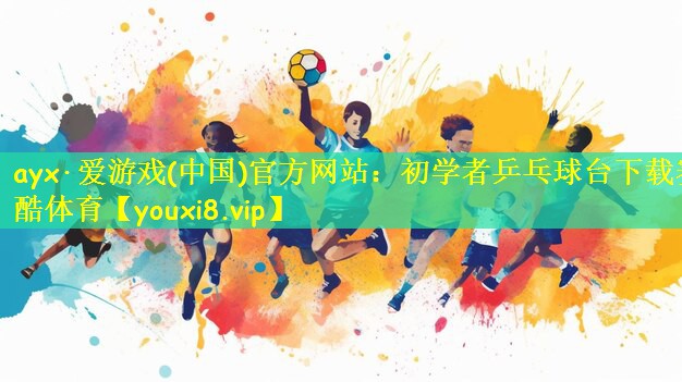 ayx·爱游戏(中国)官方网站:初学者乒乓球台下载赛酷体育