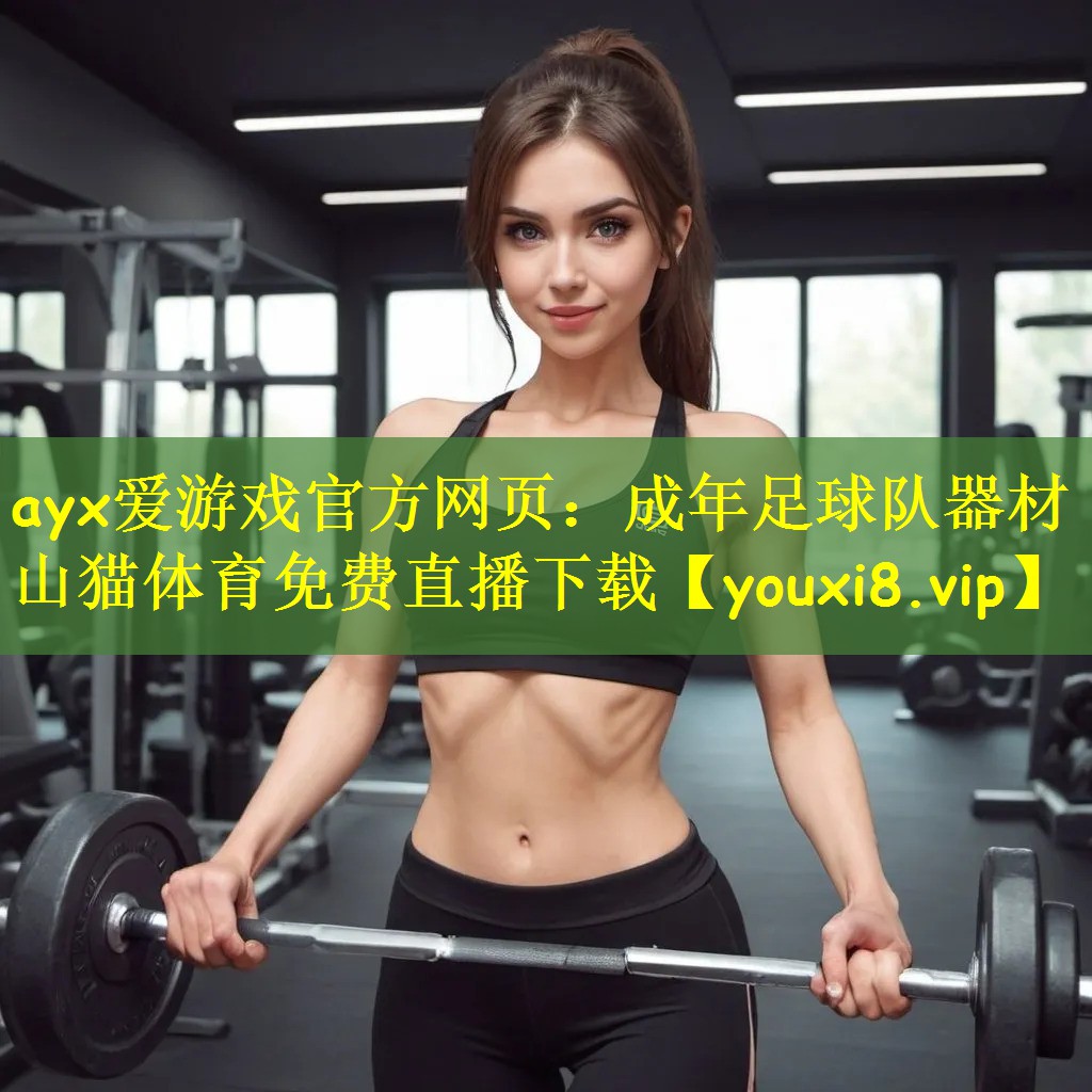 ayx爱游戏官方网页:成年足球队器材山猫体育免费直播下载