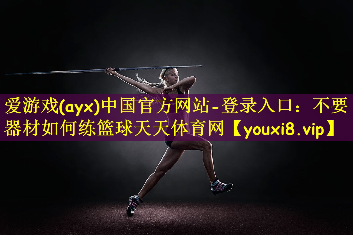 爱游戏(ayx)中国官方网站-登录入口:不要器材如何练篮球天天体育网