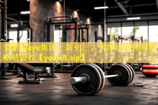 爱游戏ayx集团:新初三,天津中考体育攻略请查收