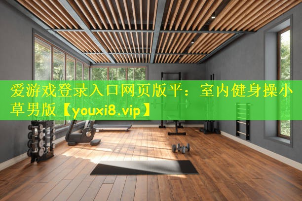 爱游戏登录入口网页版平：室内健身操小草男版