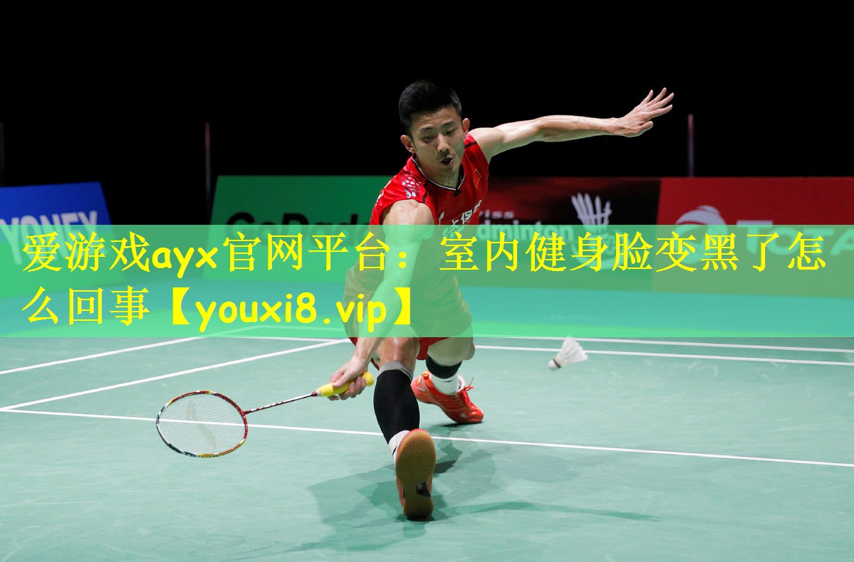 <strong>爱游戏ayx官网平台：室内健身脸变黑了怎么回事</strong>