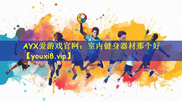AYX爱游戏官网：室内健身器材那个好
