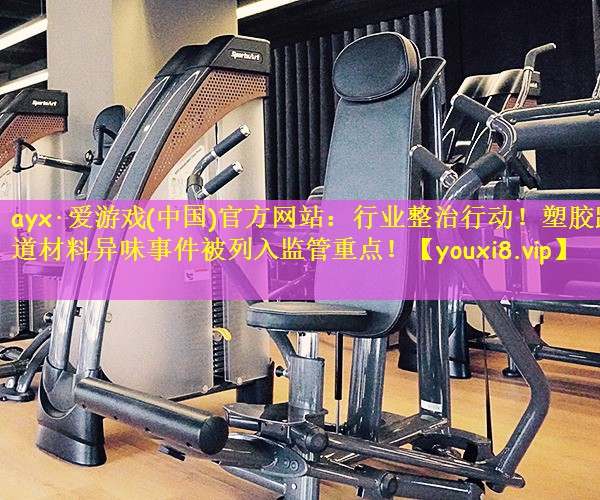 行业整治行动！塑胶跑道材料异味事件被列入监管重点！