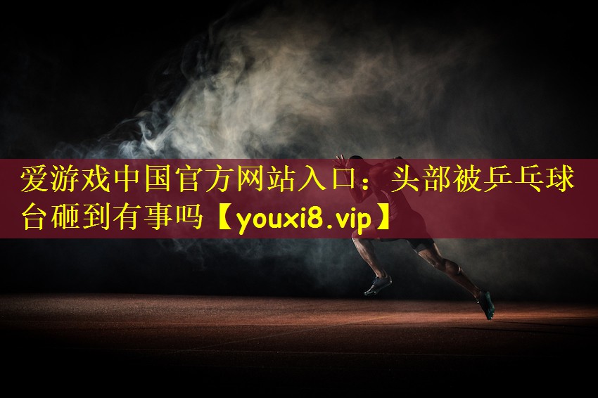 头部被乒乓球台砸到有事吗